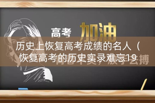 历史上恢复高考成绩的名人（恢复高考的历史实录难忘1977）