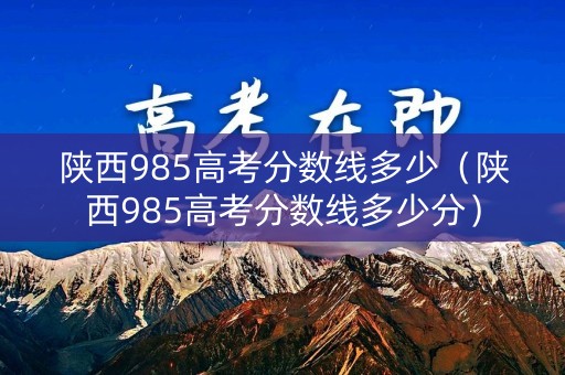 陕西985高考分数线多少（陕西985高考分数线多少分）