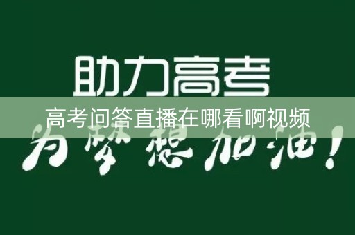 高考问答直播在哪看啊视频 高考问答直播在哪看啊视频