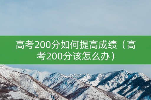 高考200分如何提高成绩（高考200分该怎么办）