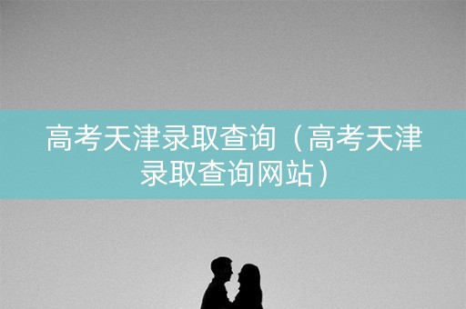 高考天津录取查询（高考天津录取查询网站）