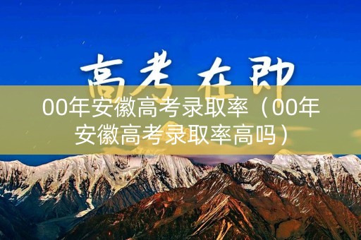 00年安徽高考录取率（00年安徽高考录取率高吗）