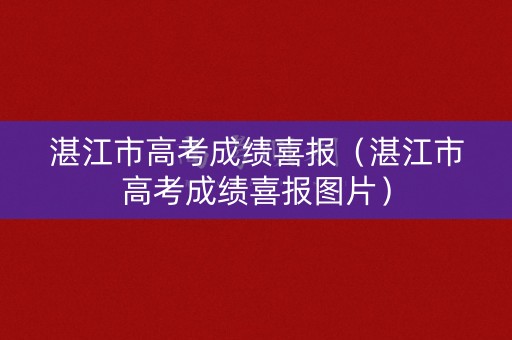 湛江市高考成绩喜报（湛江市高考成绩喜报图片）