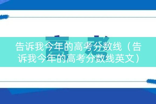 告诉我今年的高考分数线（告诉我今年的高考分数线英文）