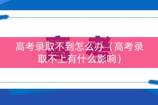 高考录取不到怎么办（高考录取不上有什么影响）