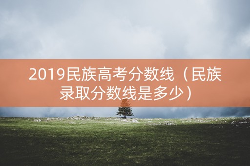 2019民族高考分数线（民族录取分数线是多少）