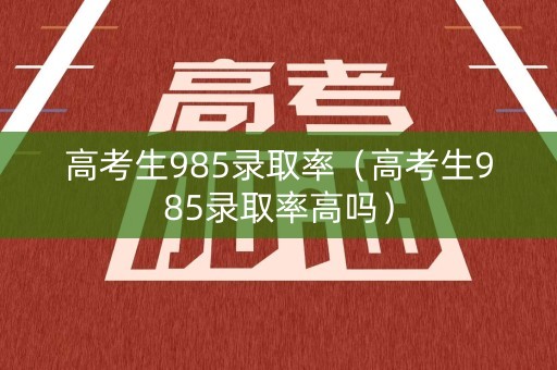 高考生985录取率（高考生985录取率高吗）