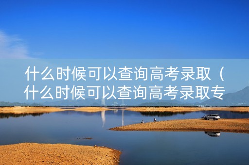 什么时候可以查询高考录取（什么时候可以查询高考录取专业）