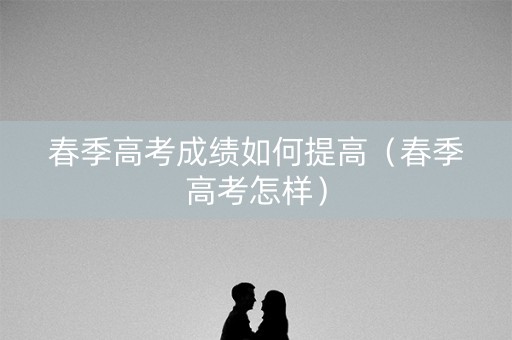 春季高考成绩如何提高（春季高考怎样）