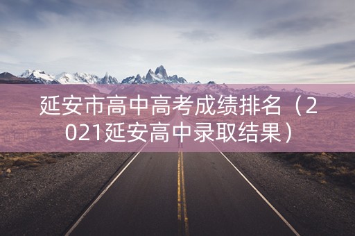 延安市高中高考成绩排名（2021延安高中录取结果）
