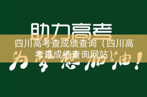 四川高考查成绩查询（四川高考查成绩查询网站）