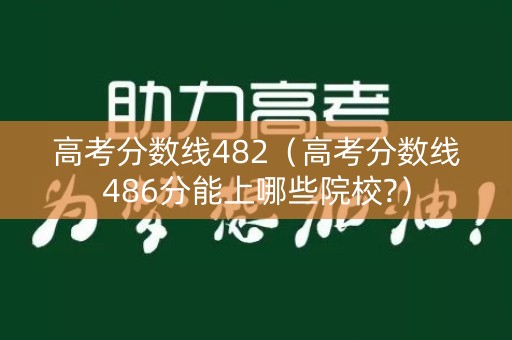 高考分数线482（高考分数线486分能上哪些院校?）
