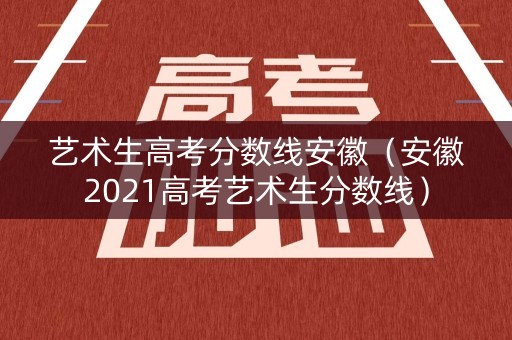 艺术生高考分数线安徽（安徽2021高考艺术生分数线）