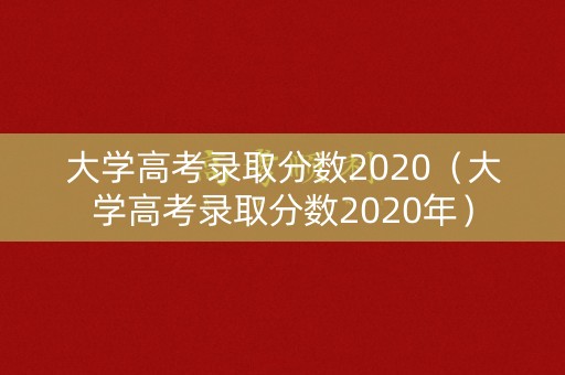 大学高考录取分数2020（大学高考录取分数2020年）
