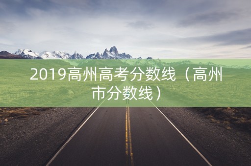2019高州高考分数线（高州市分数线）