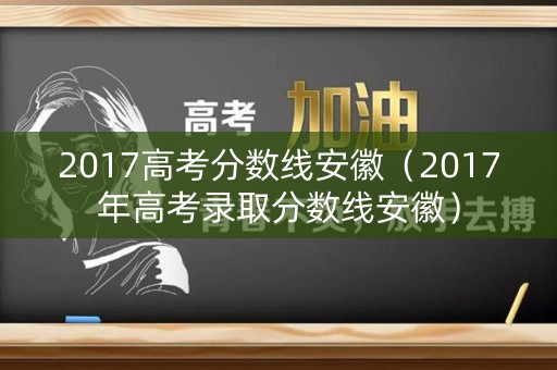 2017高考分数线安徽（2017年高考录取分数线安徽）