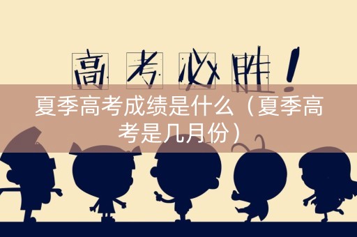 夏季高考成绩是什么（夏季高考是几月份）