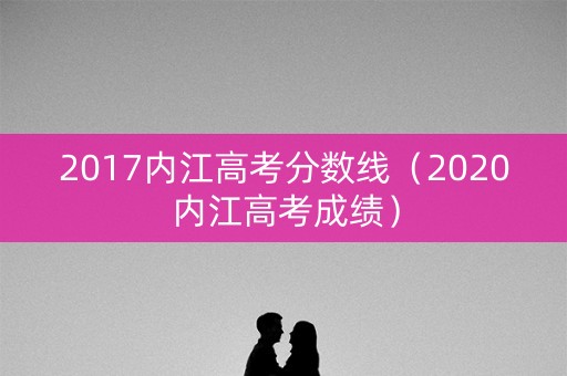 2017内江高考分数线（2020内江高考成绩）