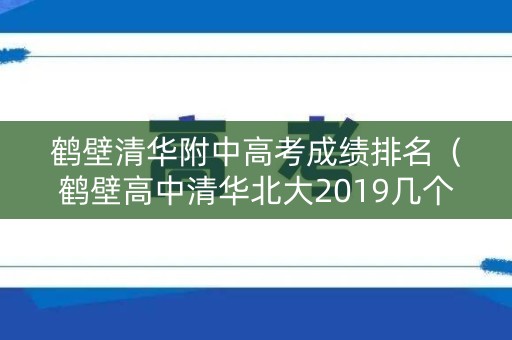 鹤壁清华附中高考成绩排名（鹤壁高中清华北大2019几个人）