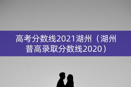 高考分数线2021湖州（湖州普高录取分数线2020）