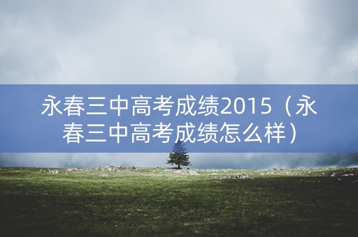 永春三中高考成绩2015（永春三中高考成绩怎么样）