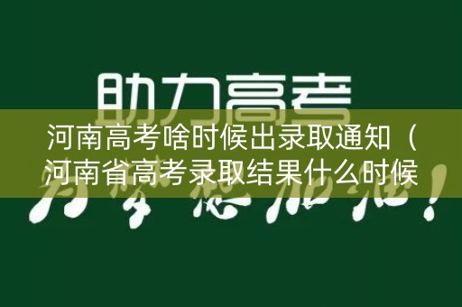 河南高考啥时候出录取通知（河南省高考录取结果什么时候出来）