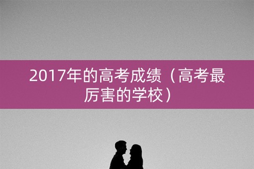 2017年的高考成绩（高考最厉害的学校）