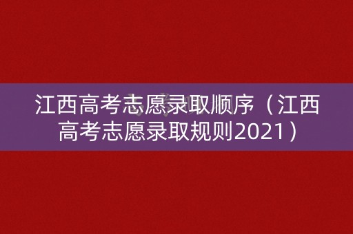 江西高考志愿录取顺序（江西高考志愿录取规则2021）