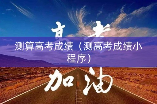 测算高考成绩（测高考成绩小程序）