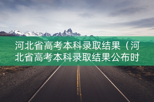 河北省高考本科录取结果（河北省高考本科录取结果公布时间）