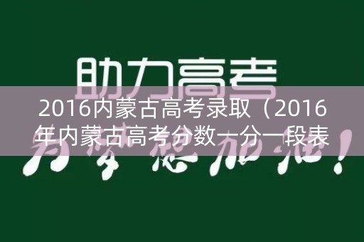 2016内蒙古高考录取（2016年内蒙古高考分数一分一段表）