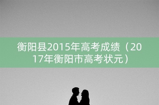 衡阳县2015年高考成绩（2017年衡阳市高考状元）