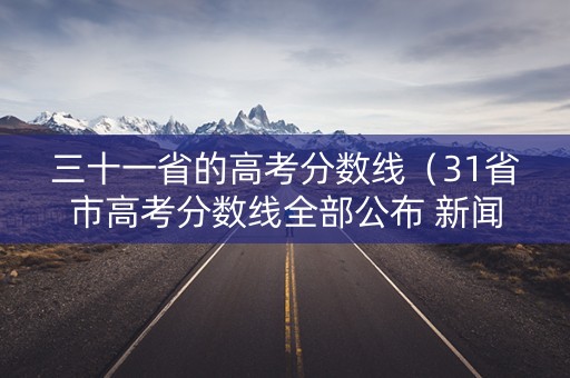 三十一省的高考分数线（31省市高考分数线全部公布 新闻）