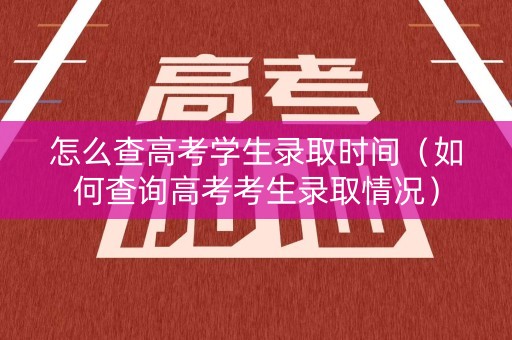怎么查高考学生录取时间（如何查询高考考生录取情况）