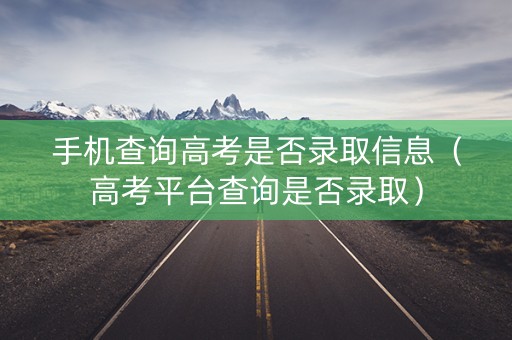 手机查询高考是否录取信息（高考平台查询是否录取）
