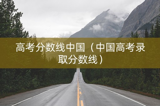 高考分数线中国（中国高考录取分数线）