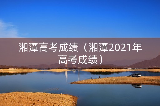 湘潭高考成绩（湘潭2021年高考成绩）