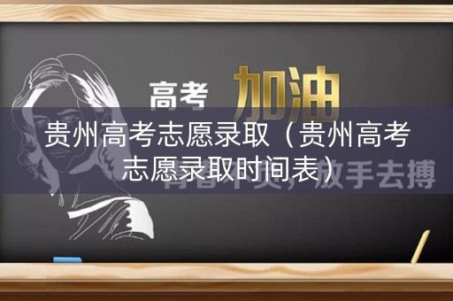 贵州高考志愿录取（贵州高考志愿录取时间表）
