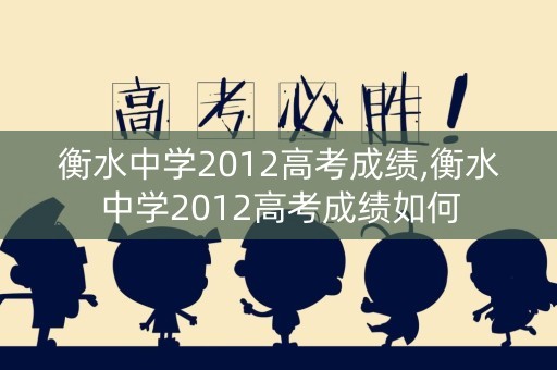 衡水中学2012高考成绩,衡水中学2012高考成绩如何 衡水中学2012高考成绩,衡水中学2012高考成绩如何