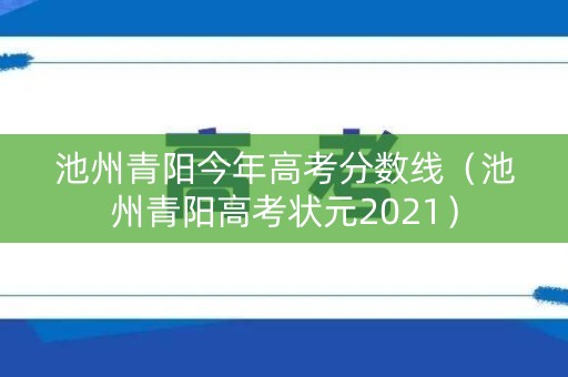 池州青阳今年高考分数线（池州青阳高考状元2021）