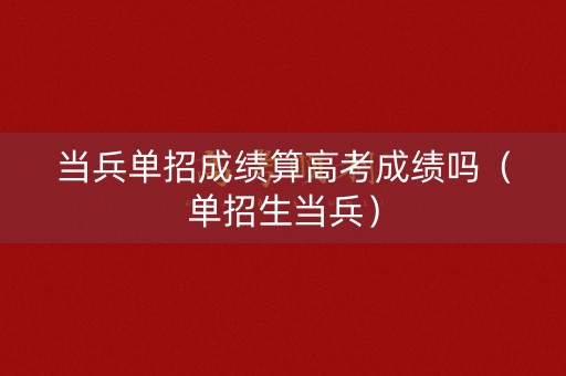 当兵单招成绩算高考成绩吗（单招生当兵）