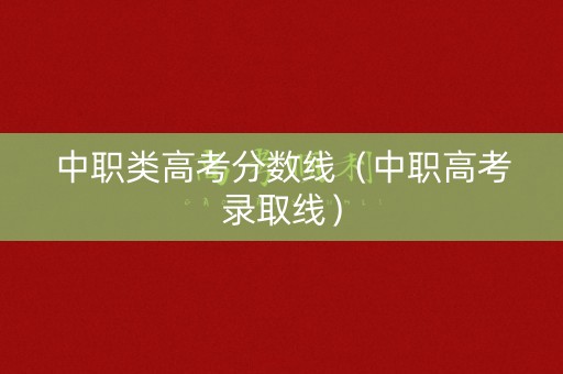 中职类高考分数线（中职高考录取线）