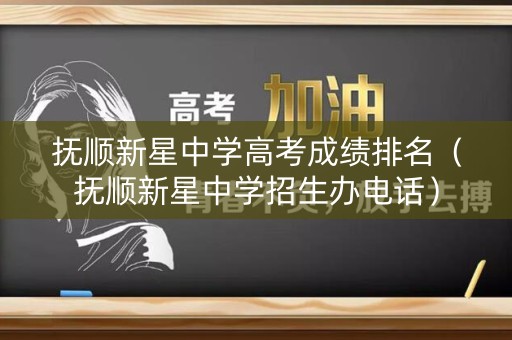 抚顺新星中学高考成绩排名（抚顺新星中学招生办电话）