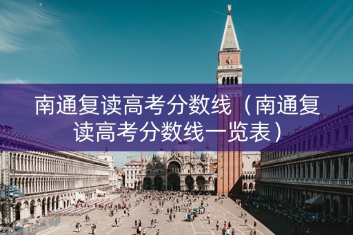 南通复读高考分数线（南通复读高考分数线一览表）