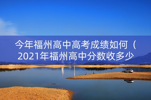 今年福州高中高考成绩如何（2021年福州高中分数收多少）
