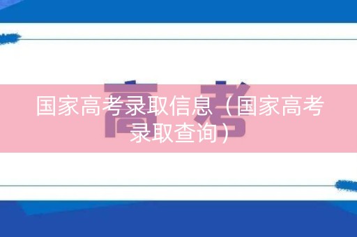 国家高考录取信息（国家高考录取查询）