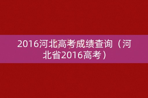 2016河北高考成绩查询（河北省2016高考）