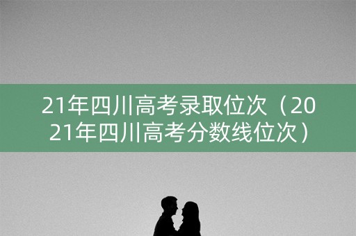 21年四川高考录取位次（2021年四川高考分数线位次）