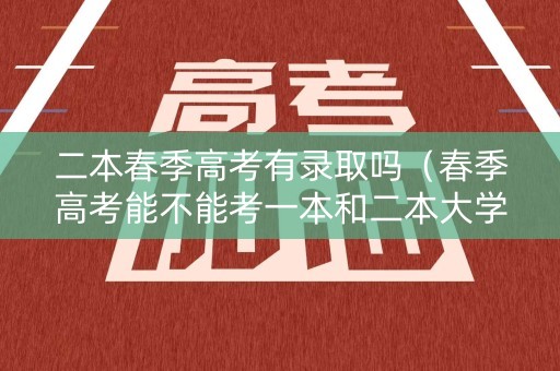 二本春季高考有录取吗（春季高考能不能考一本和二本大学）