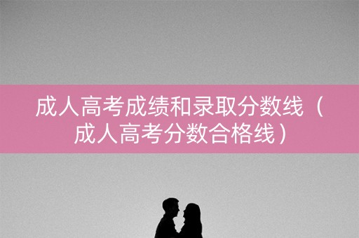 成人高考成绩和录取分数线（成人高考分数合格线）